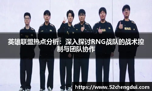 英雄联盟热点分析：深入探讨RNG战队的战术控制与团队协作
