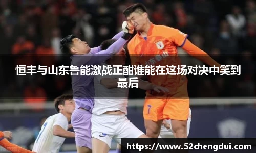 恒丰与山东鲁能激战正酣谁能在这场对决中笑到最后