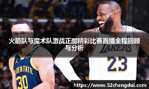 火箭队与魔术队激战正酣精彩比赛直播全程回顾与分析