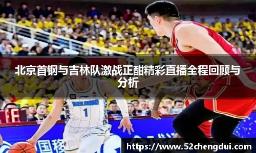 北京首钢与吉林队激战正酣精彩直播全程回顾与分析