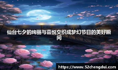 仙台七夕的绚丽与喜悦交织成梦幻节日的美好瞬间