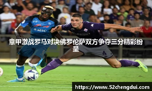 意甲激战罗马对决佛罗伦萨双方争夺三分精彩纷呈