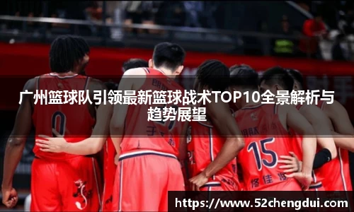 广州篮球队引领最新篮球战术TOP10全景解析与趋势展望